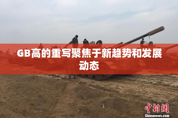 GB高的重写聚焦于新趋势和发展动态