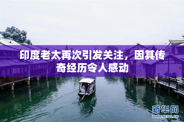 印度老太再次引发关注，因其传奇经历令人感动