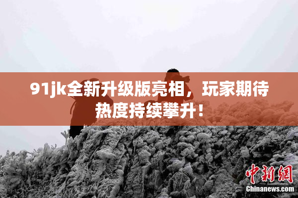 91jk全新升级版亮相，玩家期待热度持续攀升！