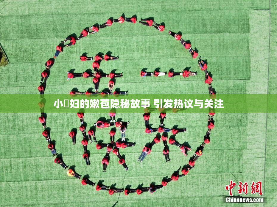 小婬妇的嫩苞隐秘故事 引发热议与关注