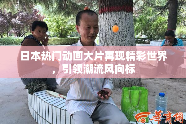 日本热门动画大片再现精彩世界，引领潮流风向标