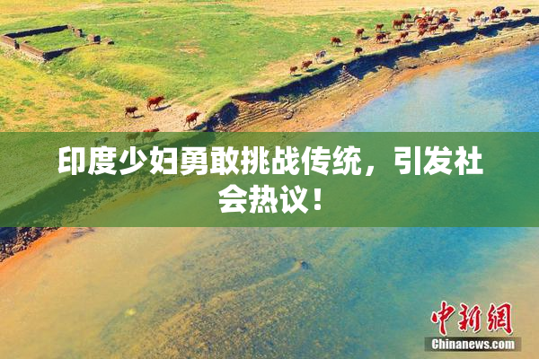 印度少妇勇敢挑战传统，引发社会热议！
