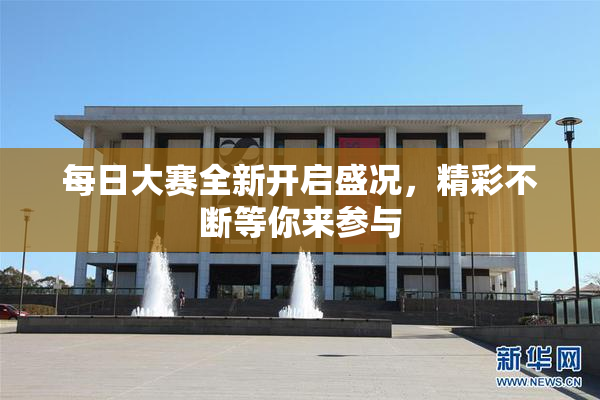 每日大赛全新开启盛况，精彩不断等你来参与