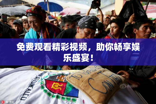 免费观看精彩视频，助你畅享娱乐盛宴！