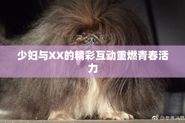 少妇与XX的精彩互动重燃青春活力