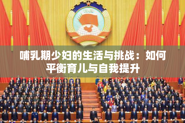 哺乳期少妇的生活与挑战：如何平衡育儿与自我提升