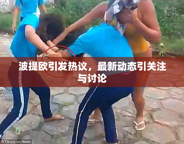 波提欧引发热议，最新动态引关注与讨论