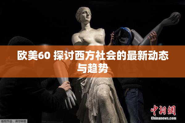 欧美60 探讨西方社会的最新动态与趋势