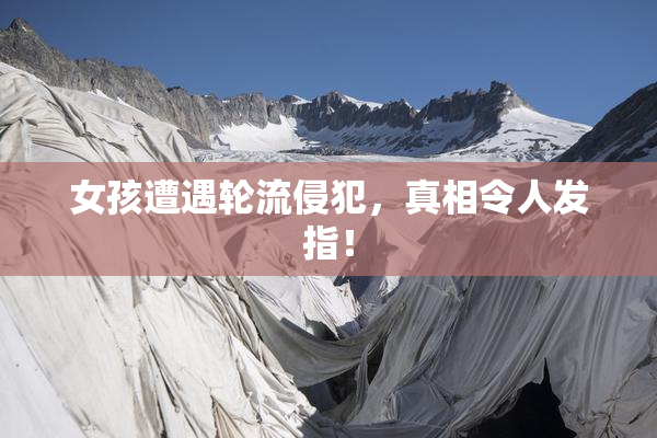 女孩遭遇轮流侵犯，真相令人发指！