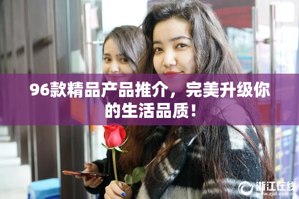96款精品产品推介，完美升级你的生活品质！