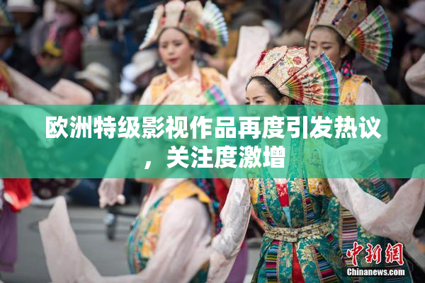 欧洲特级影视作品再度引发热议，关注度激增