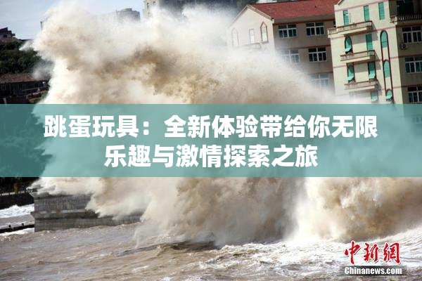 跳蛋玩具：全新体验带给你无限乐趣与激情探索之旅