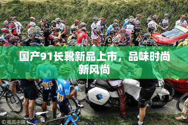 国产91长靴新品上市，品味时尚新风尚
