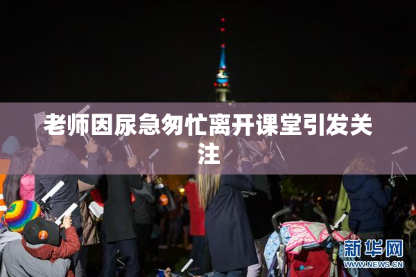 老师因尿急匆忙离开课堂引发关注