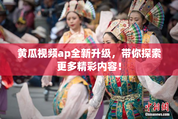 黄瓜视频ap全新升级，带你探索更多精彩内容！