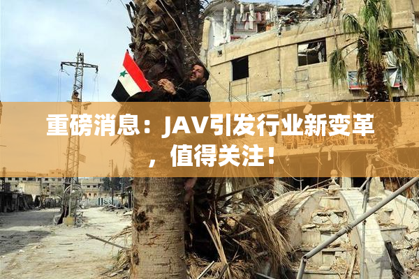 重磅消息：JAV引发行业新变革，值得关注！