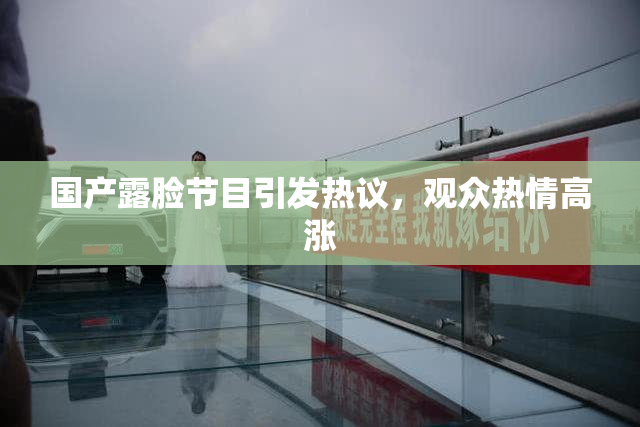 国产露脸节目引发热议，观众热情高涨