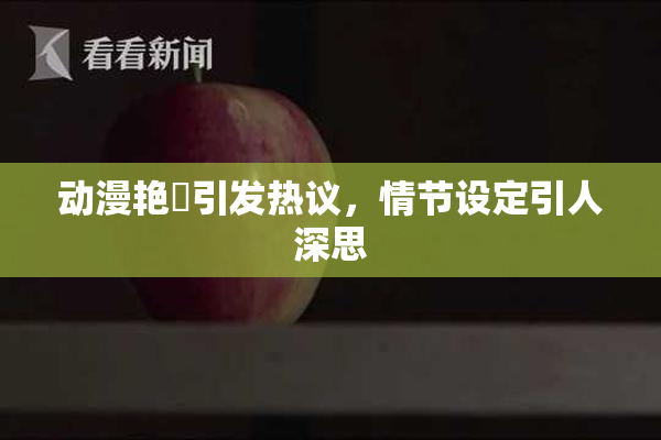 动漫艳鉧引发热议，情节设定引人深思