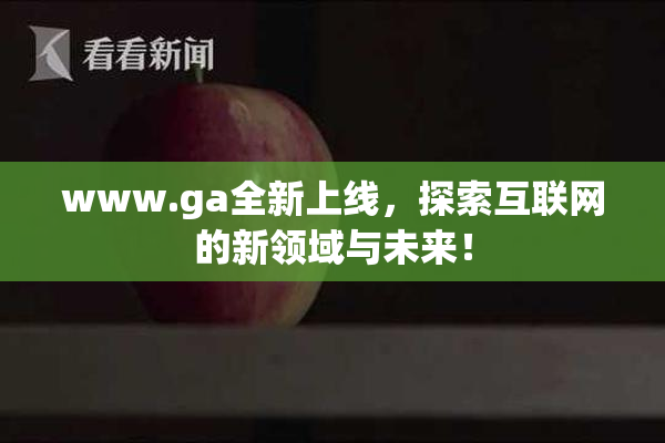 www.ga全新上线，探索互联网的新领域与未来！