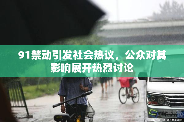 91禁动引发社会热议，公众对其影响展开热烈讨论