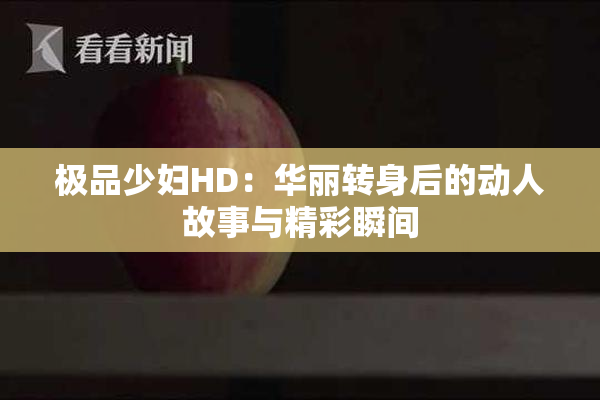 极品少妇HD：华丽转身后的动人故事与精彩瞬间