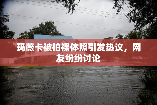 玛薇卡被拍裸体照引发热议，网友纷纷讨论