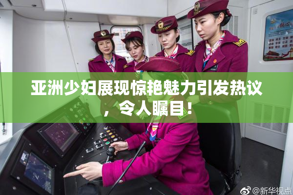 亚洲少妇展现惊艳魅力引发热议，令人瞩目！