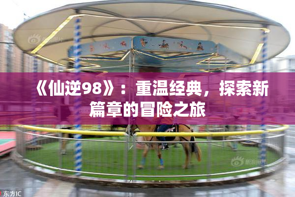 《仙逆98》：重温经典，探索新篇章的冒险之旅