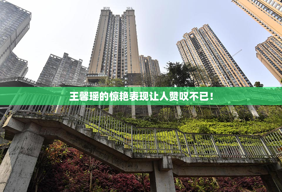 王馨瑶的惊艳表现让人赞叹不已！