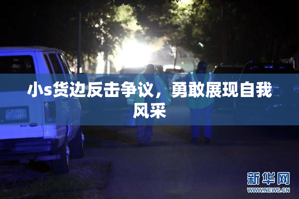 小s货边反击争议，勇敢展现自我风采