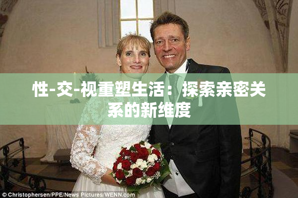 性-交-视重塑生活：探索亲密关系的新维度
