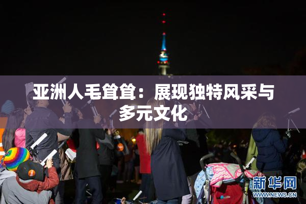 亚洲人毛耸耸：展现独特风采与多元文化