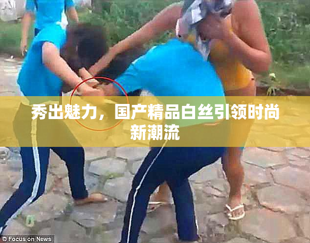 秀出魅力，国产精品白丝引领时尚新潮流