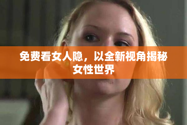 免费看女人隐，以全新视角揭秘女性世界