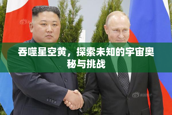 吞噬星空黄，探索未知的宇宙奥秘与挑战