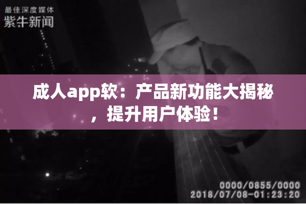 成人app软：产品新功能大揭秘，提升用户体验！