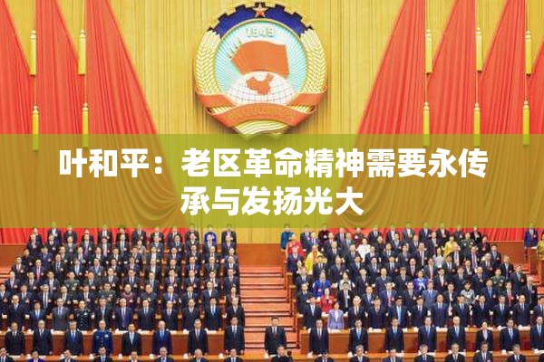 叶和平：老区革命精神需要永传承与发扬光大