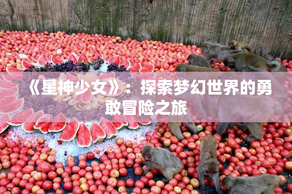 《星神少女》：探索梦幻世界的勇敢冒险之旅