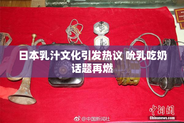 日本乳汁文化引发热议 吮乳吃奶话题再燃