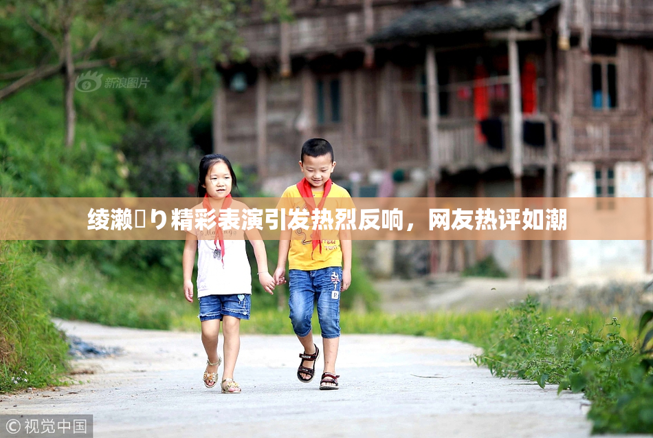 绫濑✿り精彩表演引发热烈反响，网友热评如潮