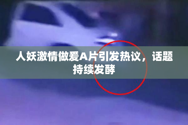 人妖激情做爰A片引发热议，话题持续发酵