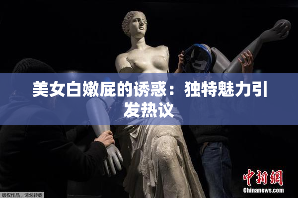 美女白嫩屁的诱惑：独特魅力引发热议