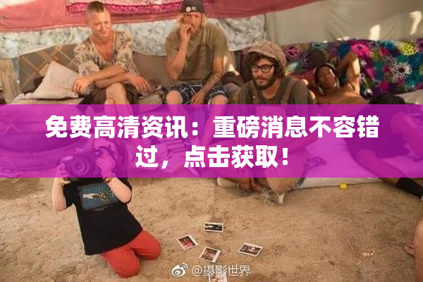 免费高清资讯：重磅消息不容错过，点击获取！