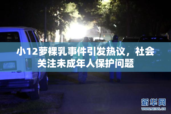 小12萝裸乳事件引发热议，社会关注未成年人保护问题