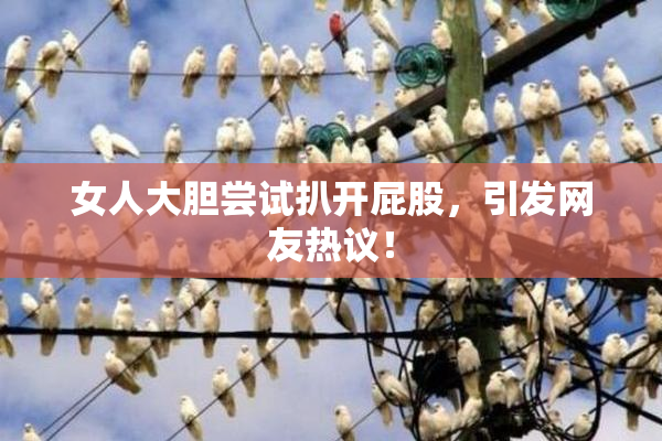 女人大胆尝试扒开屁股，引发网友热议！
