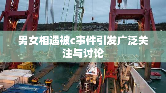 男女相遇被c事件引发广泛关注与讨论