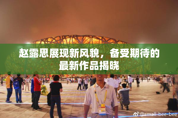 赵露思展现新风貌，备受期待的最新作品揭晓