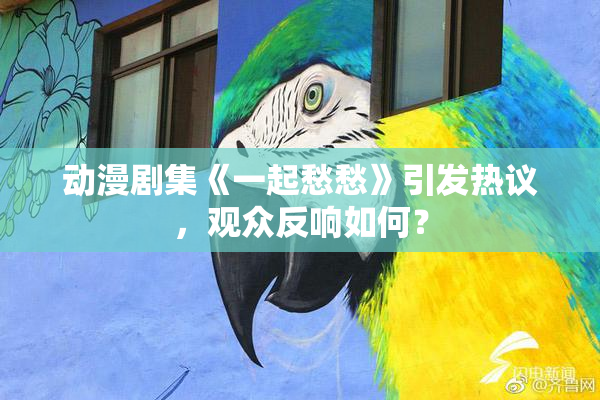 动漫剧集《一起愁愁》引发热议，观众反响如何？