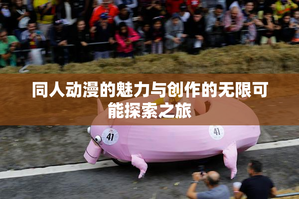 同人动漫的魅力与创作的无限可能探索之旅