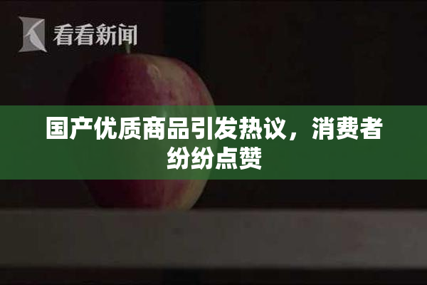 国产优质商品引发热议，消费者纷纷点赞